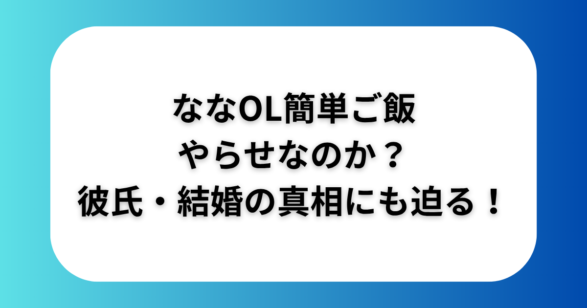 ななOL簡単ご飯はやらせなのか？彼氏・結婚の真相にも迫る！