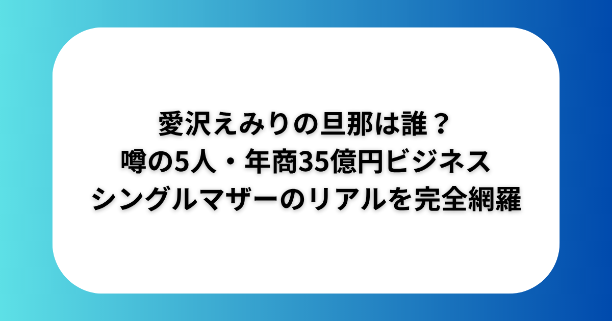 【2025最新】愛沢えみりの旦那は誰？噂の5人・年商35億円ビジネス・シングルマザーのリアルを完全網羅