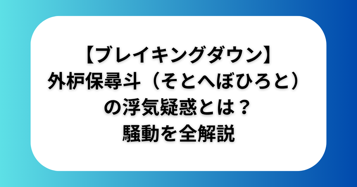 【ブレイキングダウン】外枦保尋斗（そとへぼひろと）の浮気疑惑とは？騒動を全解説