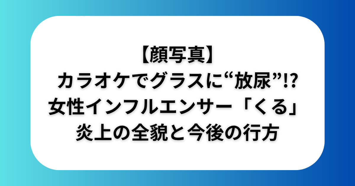 【顔写真】カラオケでグラスに“放尿”!?　女性インフルエンサー「くる」炎上の全貌と今後の行方を徹底解説