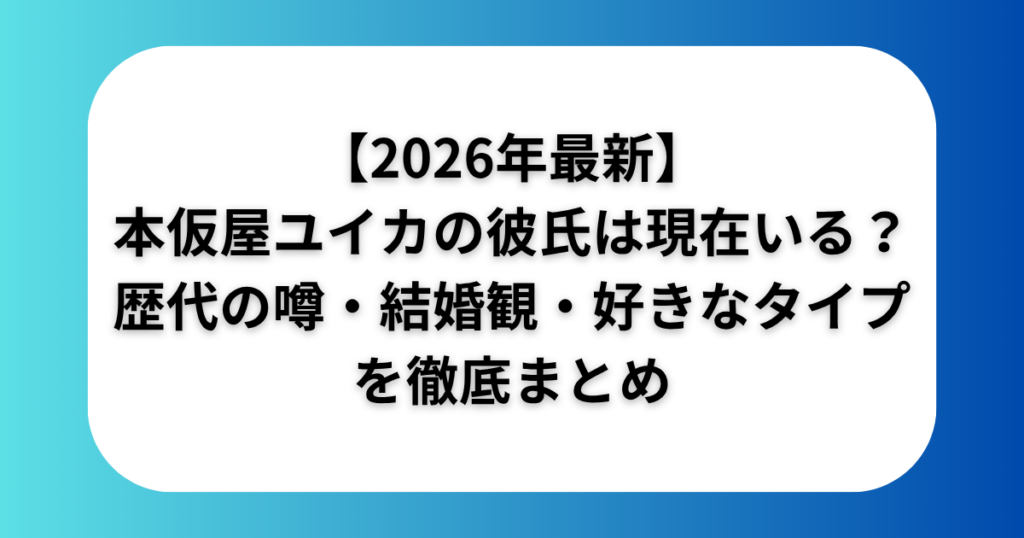 2026年最新本仮屋ユイカの彼氏は現在いる歴代の噂結婚観好きなタイプを徹底まとめ