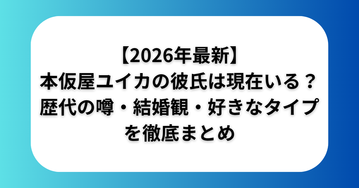 2026年最新本仮屋ユイカの彼氏は現在いる歴代の噂結婚観好きなタイプを徹底まとめ