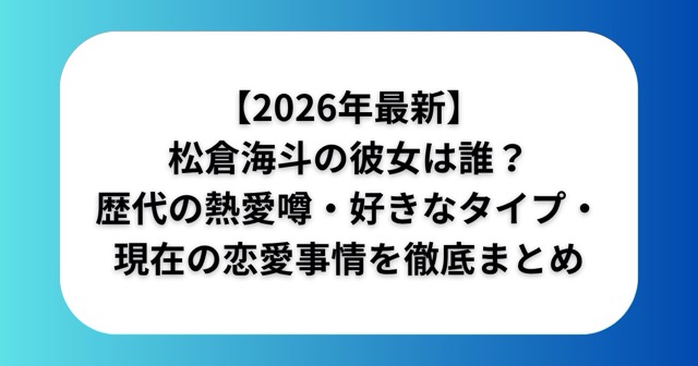 【2026年最新】松倉海斗の彼女は誰?歴代の熱愛噂・好きなタイプ・現在の恋愛事情を徹底まとめ