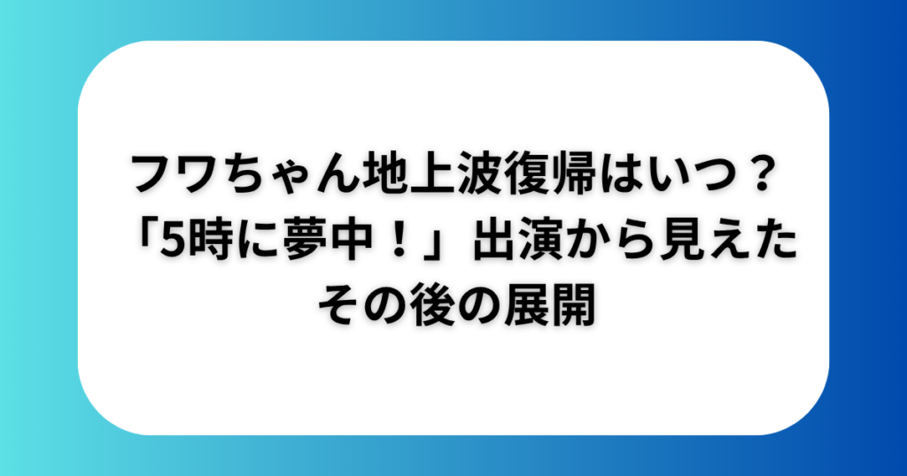 フワちゃん地上波復帰はいつ？「5時に夢中！」出演から見えたその後の展開