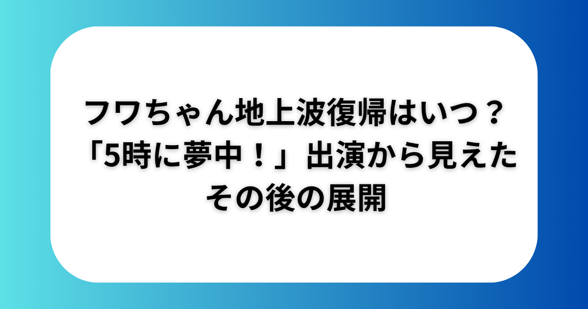 フワちゃん地上波復帰はいつ？「5時に夢中！」出演から見えたその後の展開