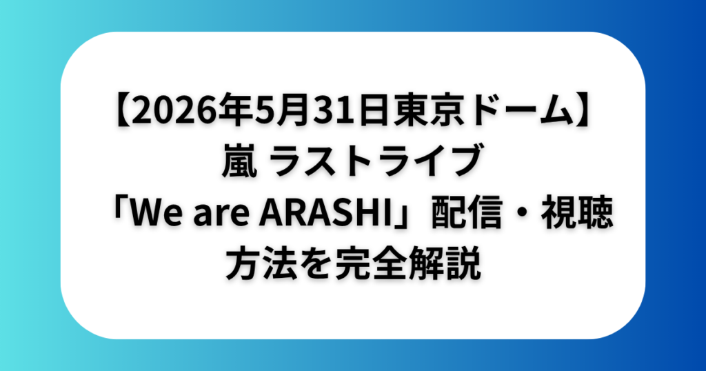 【2026年5月31日東京ドーム】嵐 ラストライブ「We are ARASHI」配信・視聴方法を完全解説