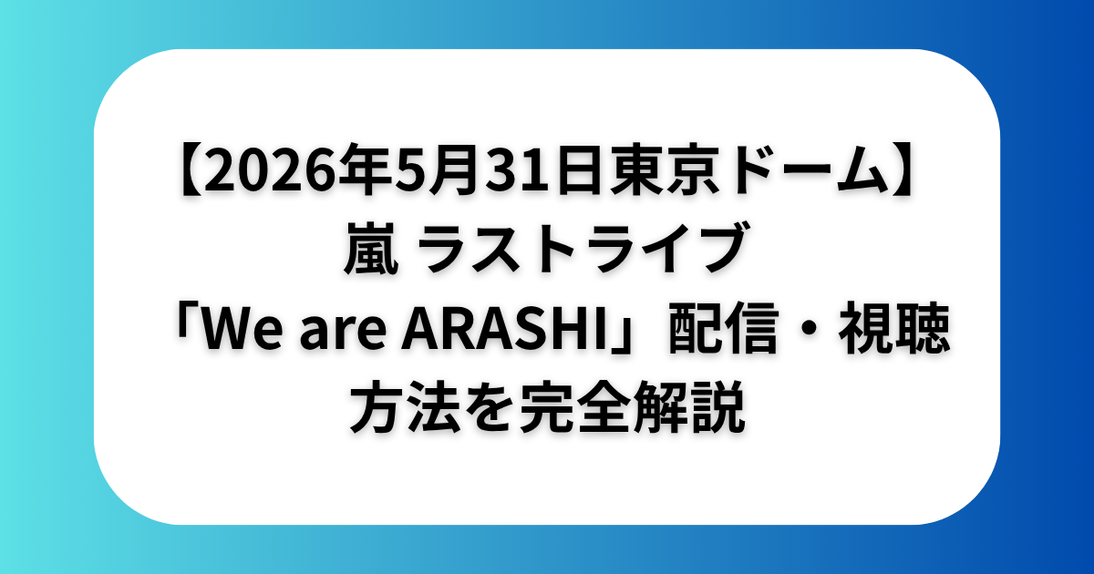 【2026年5月31日東京ドーム】嵐 ラストライブ「We are ARASHI」配信・視聴方法を完全解説