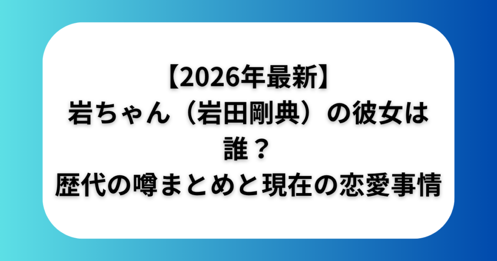 【2026年最新】岩ちゃん（岩田剛典）の彼女は誰？歴代の噂まとめと現在の恋愛事情