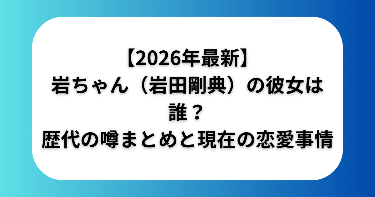 【2026年最新】岩ちゃん（岩田剛典）の彼女は誰？歴代の噂まとめと現在の恋愛事情