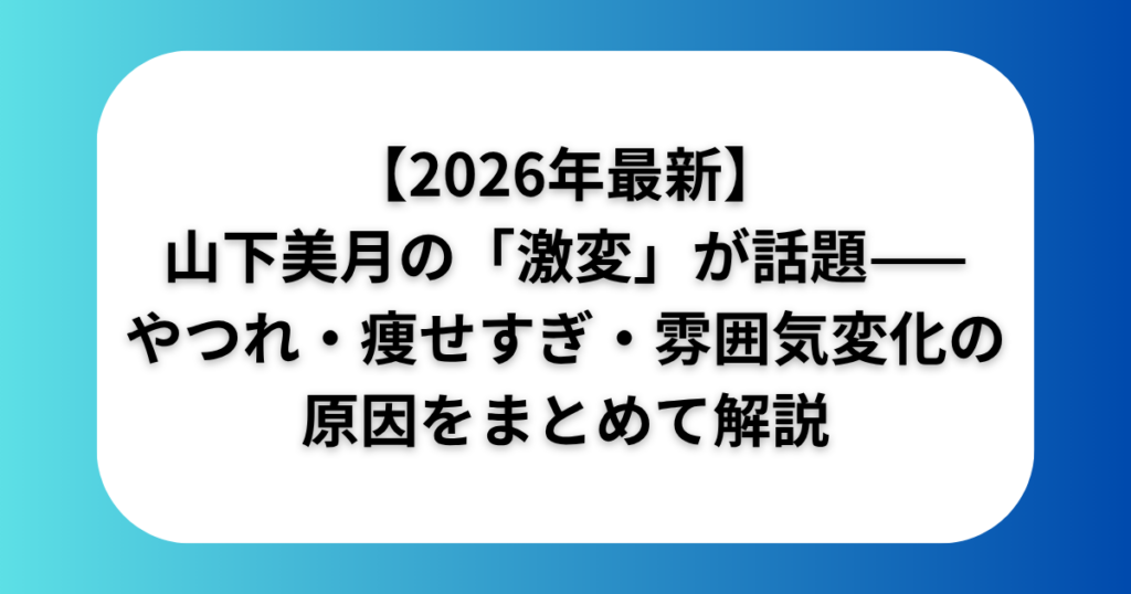 【2026年最新】山下美月の「激変」が話題——やつれ・痩せすぎ・雰囲気変化の原因をまとめて解説