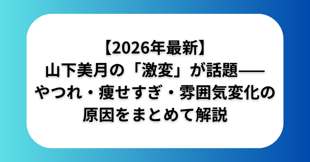 【2026年最新】山下美月の「激変」が話題——やつれ・痩せすぎ・雰囲気変化の原因をまとめて解説