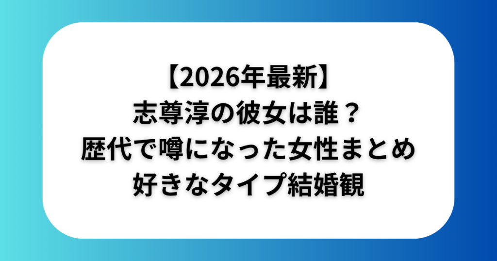 志尊淳の彼女は誰歴代で噂になった女性まとめ好きなタイプ結婚観