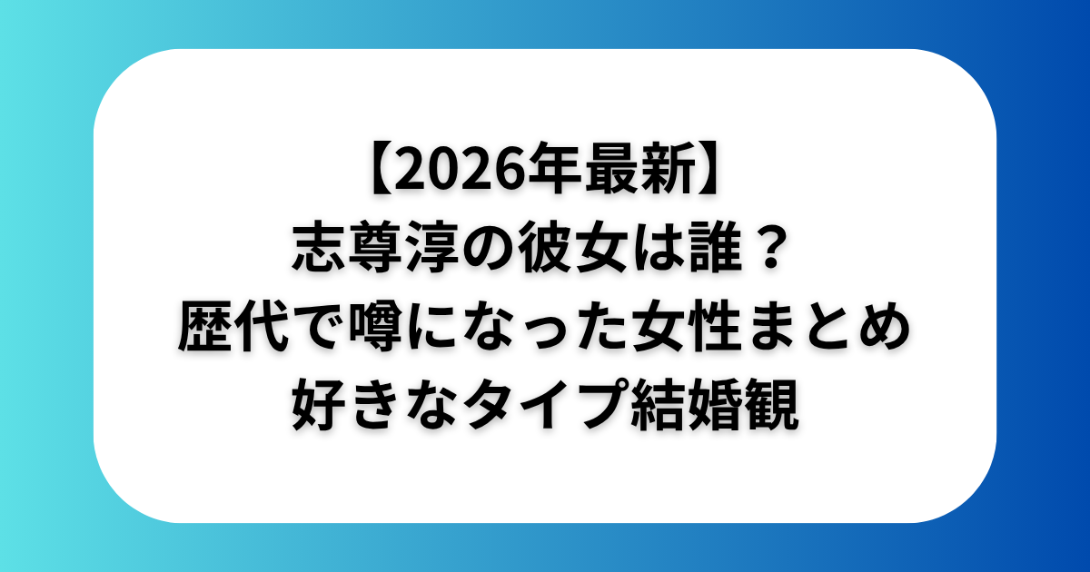志尊淳の彼女は誰歴代で噂になった女性まとめ好きなタイプ結婚観