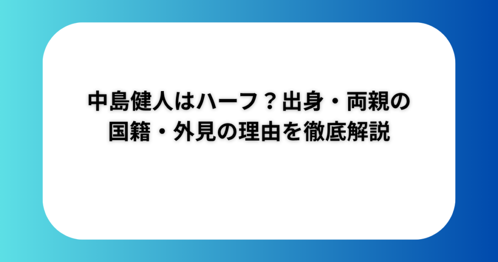 中島健人はハーフ？出身・両親の国籍・外見の理由を徹底解説