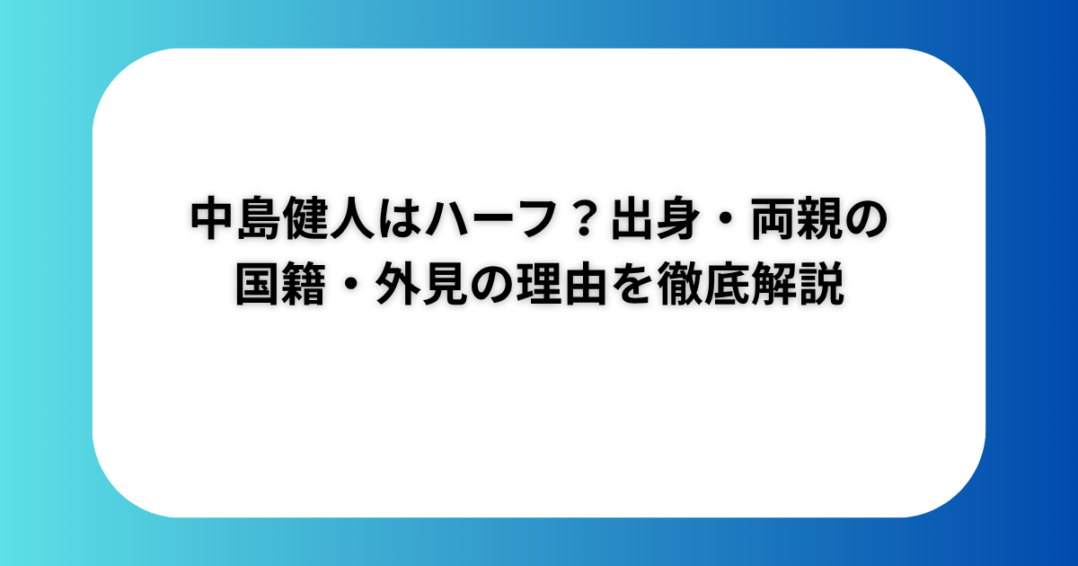 中島健人はハーフ？出身・両親の国籍・外見の理由を徹底解説