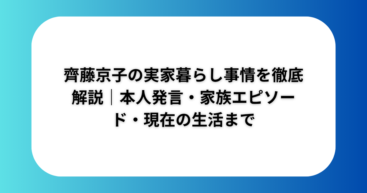 齊藤京子の実家暮らし事情を徹底解説｜本人発言・家族エピソード・現在の生活まで