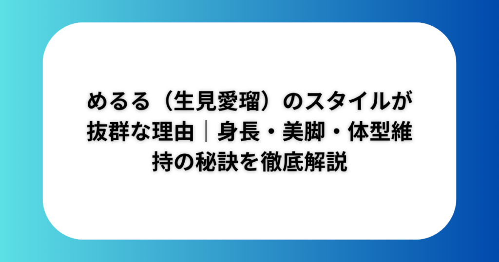 めるる（生見愛瑠）のスタイルが抜群な理由｜身長・美脚・体型維持の秘訣を徹底解説