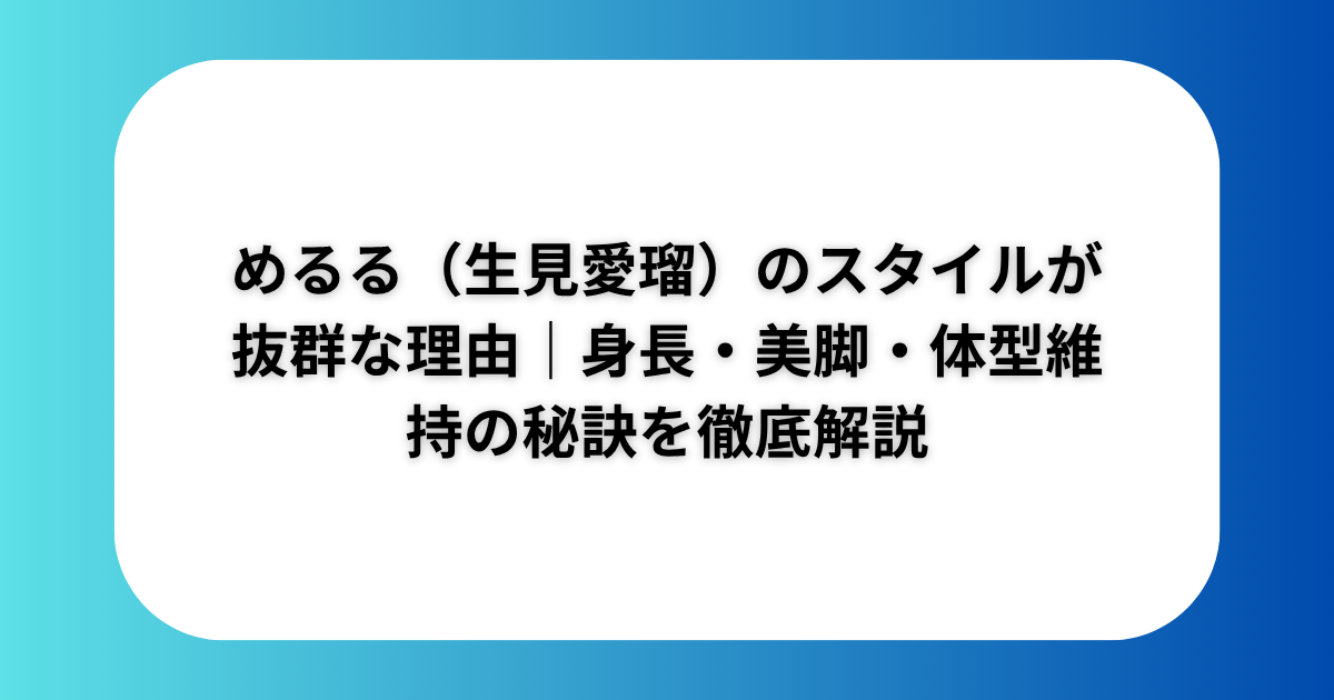 めるる（生見愛瑠）のスタイルが抜群な理由｜身長・美脚・体型維持の秘訣を徹底解説