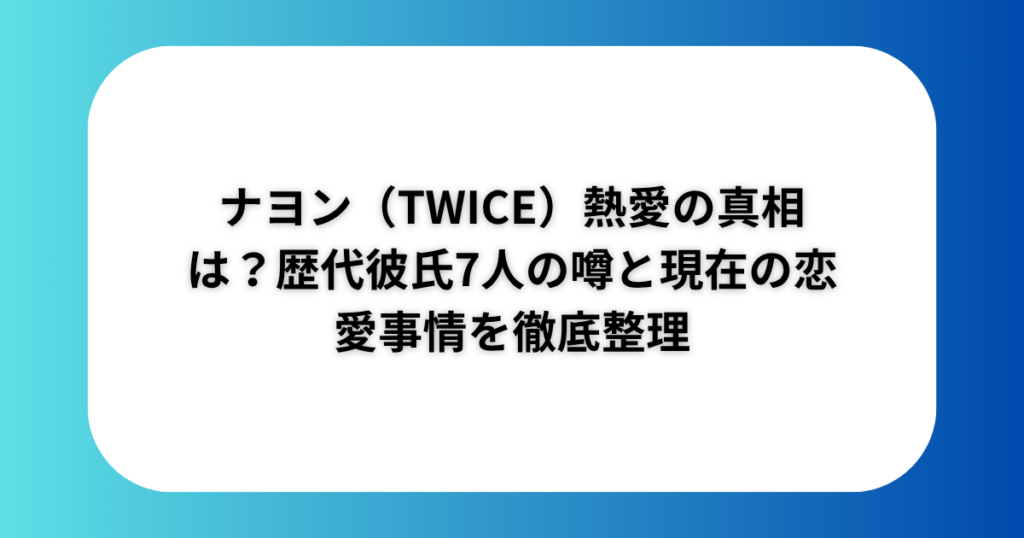 ナヨン（TWICE）熱愛の真相は？歴代彼氏7人の噂と現在の恋愛事情を徹底整理