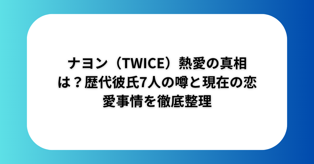 ナヨン（TWICE）熱愛の真相は？歴代彼氏7人の噂と現在の恋愛事情を徹底整理