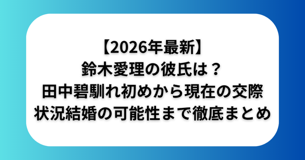 【2026年最新】鈴木愛理の彼氏は田中碧!馴れ初めから現在の交際状況・結婚の可能性まで徹底まとめ
