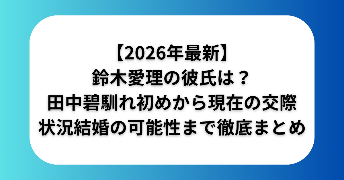 【2026年最新】鈴木愛理の彼氏は田中碧！馴れ初めから現在の交際状況・結婚の可能性まで徹底まとめ