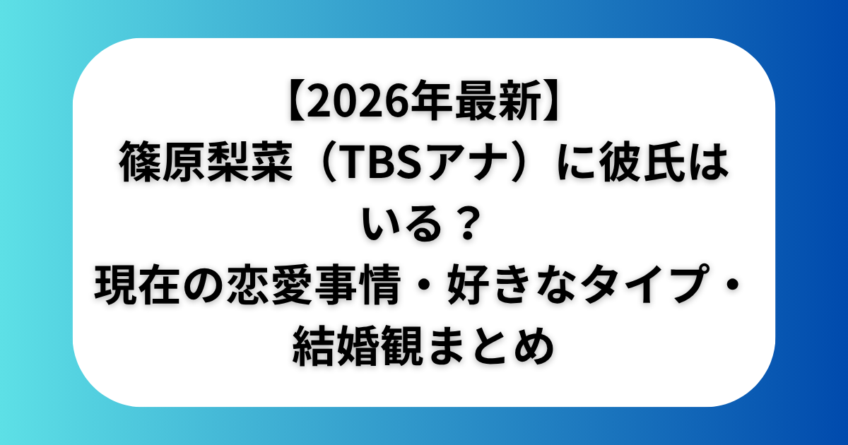 【2026年最新】篠原梨菜（TBSアナ）に彼氏はいる？現在の恋愛事情・好きなタイプ・結婚観まとめ