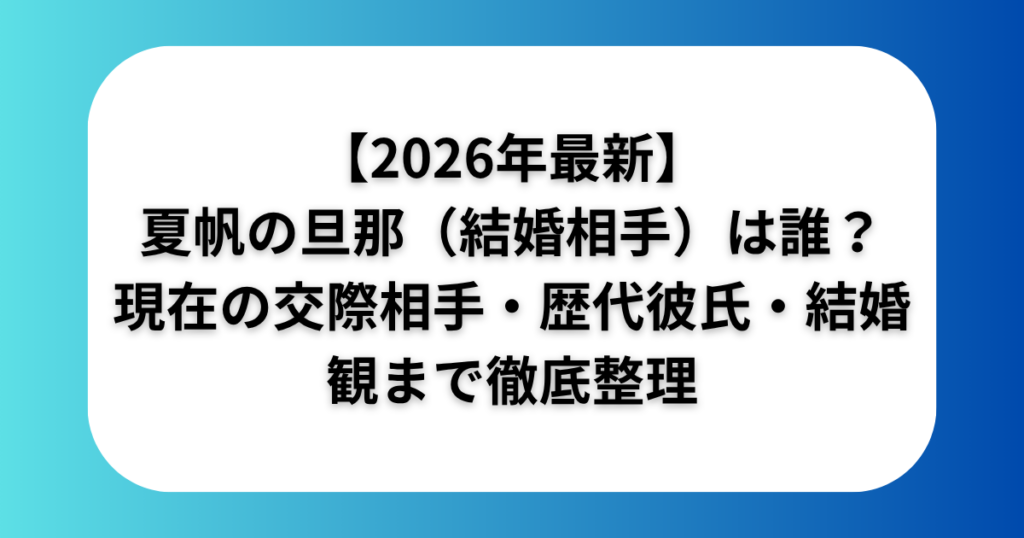 【2026年最新】夏帆の旦那(結婚相手)は誰?|現在の交際相手・歴代彼氏・結婚観まで徹底整理