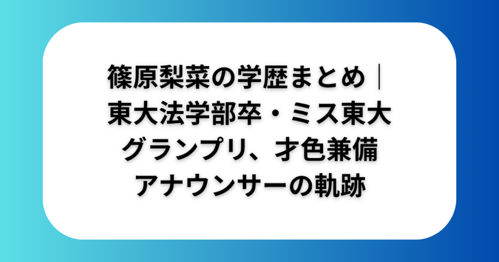 篠原梨菜の学歴まとめ|東大法学部卒・ミス東大グランプリ、才色兼備アナウンサーの軌跡