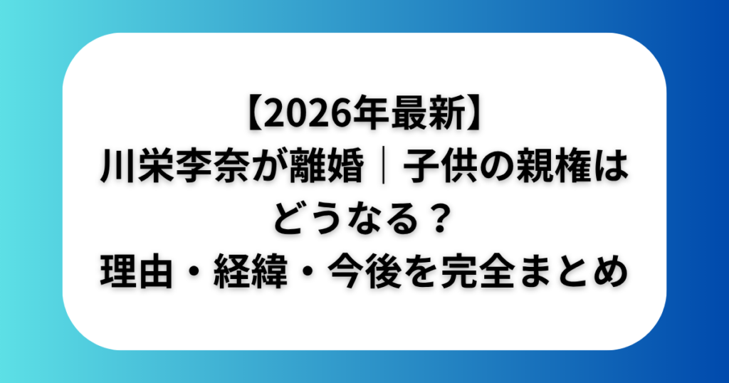【2026年最新】川栄李奈が離婚｜子供の親権はどうなる？理由・経緯・今後を完全まとめ