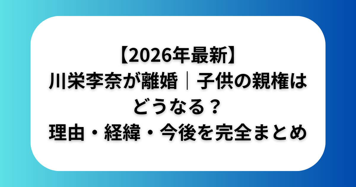 【2026年最新】川栄李奈が離婚｜子供の親権はどうなる？理由・経緯・今後を完全まとめ