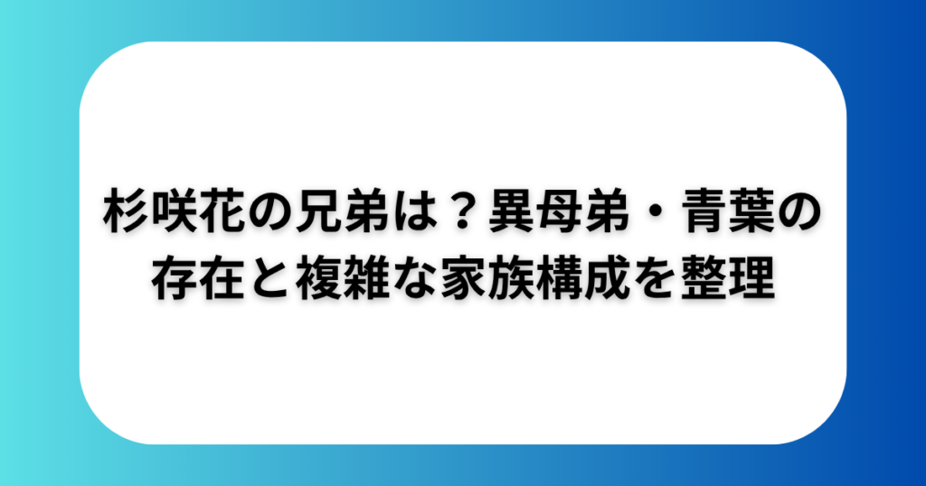 杉咲花の兄弟は?異母弟・青葉の存在と複雑な家族構成を整理