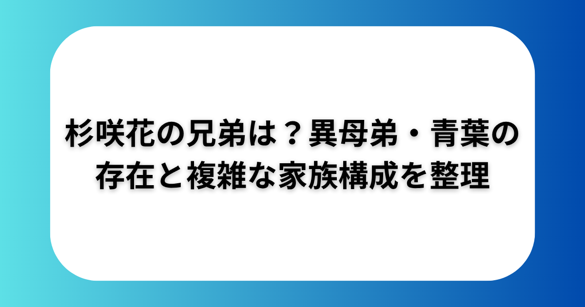 杉咲花の兄弟は？異母弟・青葉の存在と複雑な家族構成を整理