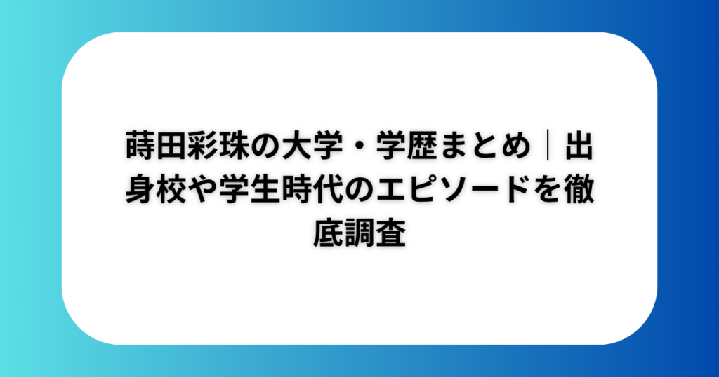 蒔田彩珠の大学・学歴まとめ｜出身校や学生時代のエピソードを徹底調査​​​​​​​​​​​​​​​​