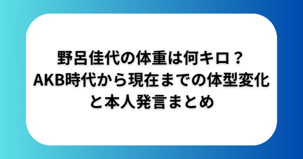 野呂佳代の体重は何キロakb時代から現在までの体型変化と本人発言まとめ