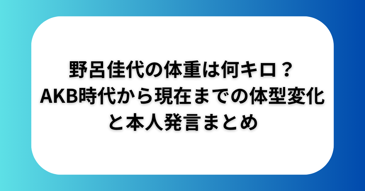 野呂佳代の体重は何キロakb時代から現在までの体型変化と本人発言まとめ