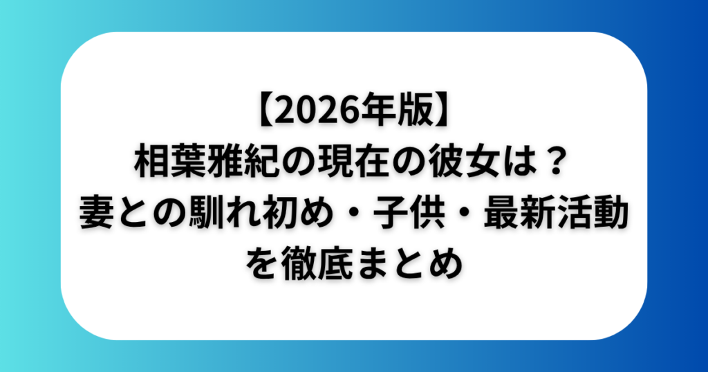 【2026年版】相葉雅紀の現在の彼女は?妻との馴れ初め・子供・最新活動を徹底まとめ