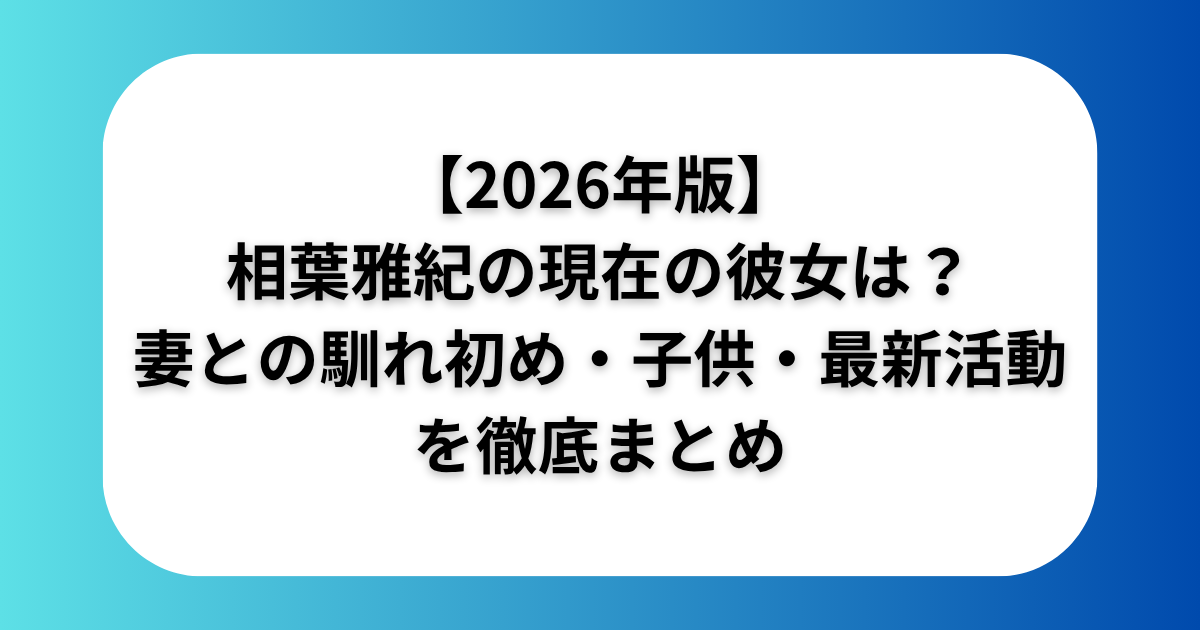 【2026年版】相葉雅紀の現在の彼女は？妻との馴れ初め・子供・最新活動を徹底まとめ