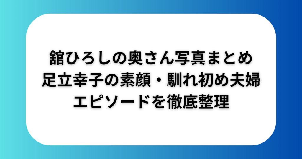 舘ひろしの奥さん妻写真まとめ足立幸子の素顔馴れ初め夫婦エピソードを徹底整理