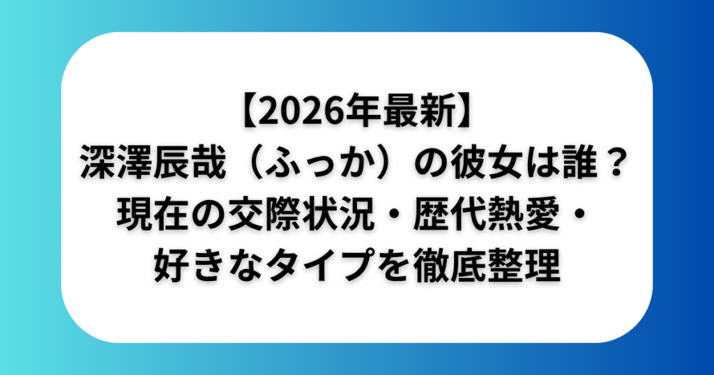 【2026年最新】深澤辰哉(ふっか)の彼女は誰?現在の交際状況・歴代熱愛・好きなタイプを徹底整理