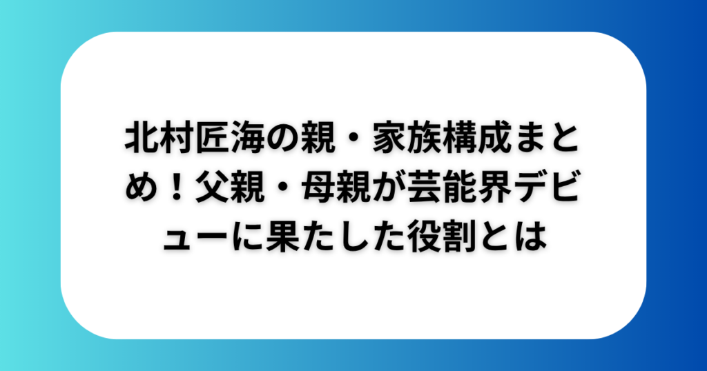 北村匠海の親・家族構成まとめ！父親・母親が芸能界デビューに果たした役割とは