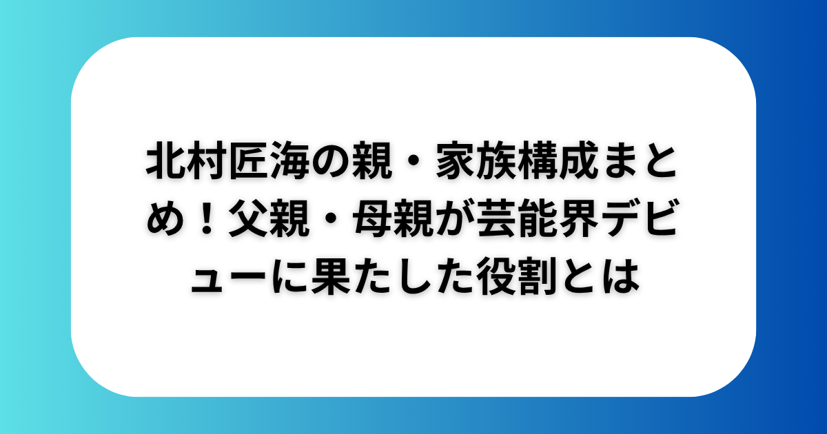 北村匠海の親・家族構成まとめ！父親・母親が芸能界デビューに果たした役割とは