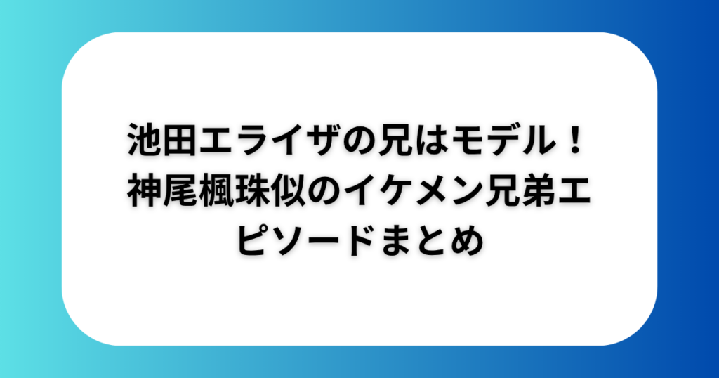 池田エライザの兄はモデル！神尾楓珠似のイケメン兄弟エピソードまとめ