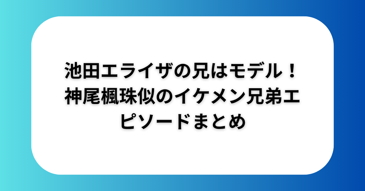 池田エライザの兄はモデル！神尾楓珠似のイケメン兄弟エピソードまとめ