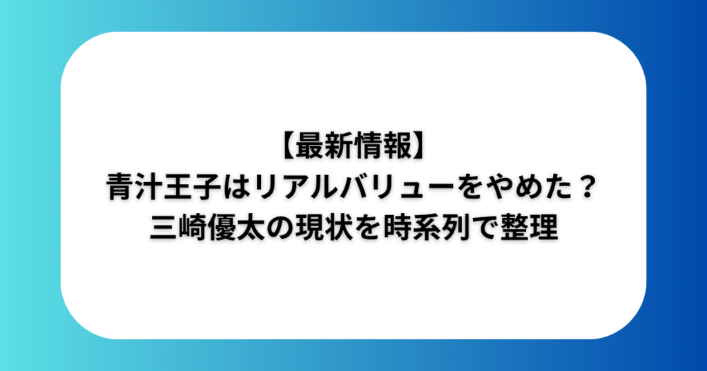 【最新情報】青汁王子はリアルバリューをやめた？三崎優太の現状を時系列で整理