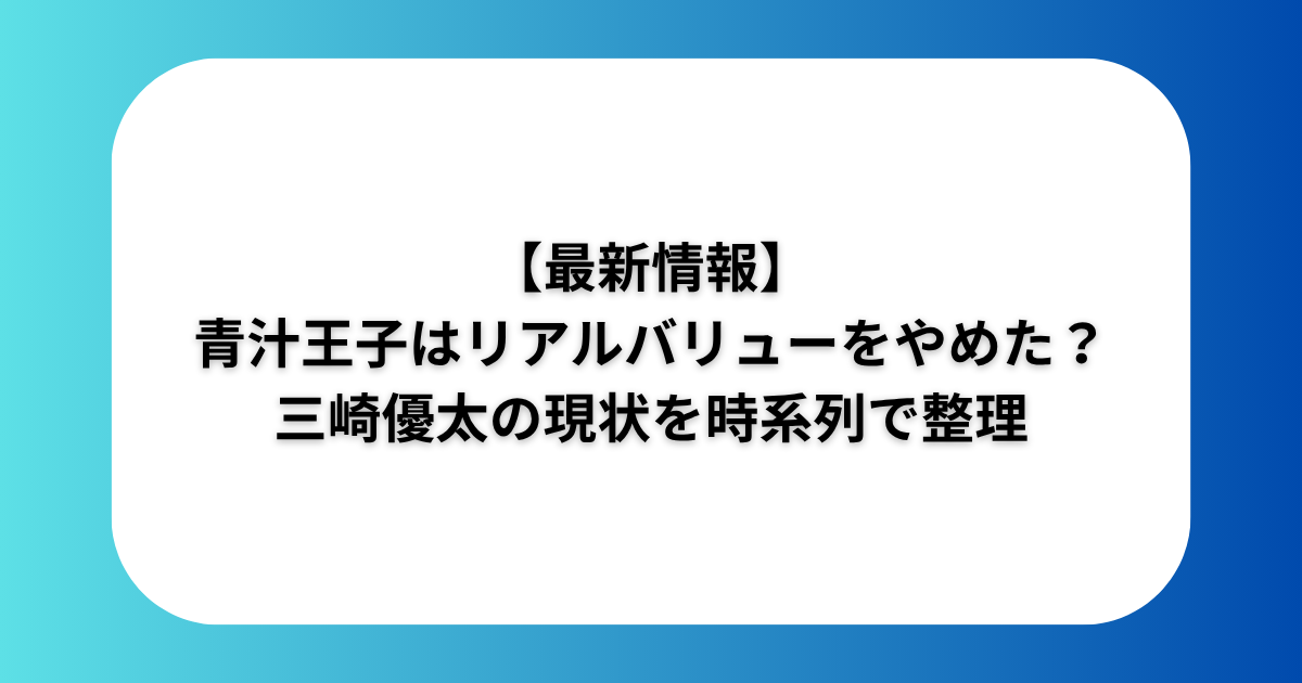 【最新情報】青汁王子はリアルバリューをやめた？三崎優太の現状を時系列で整理