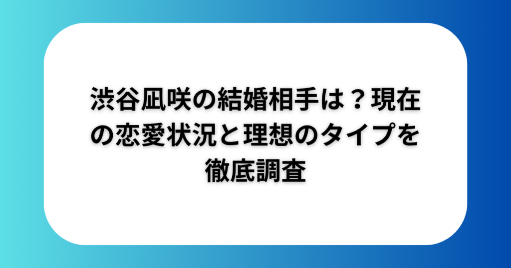 渋谷凪咲の結婚相手は？現在の恋愛状況と理想のタイプを徹底調査
