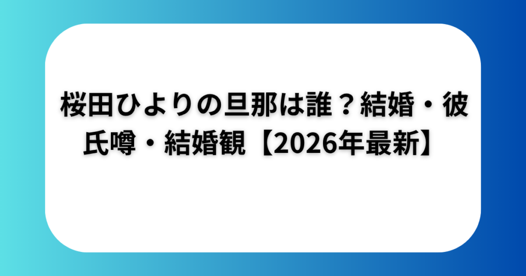 桜田ひよりの旦那は誰?結婚・彼氏噂・結婚観【2026年最新】
