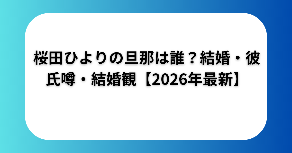 桜田ひよりの旦那は誰？結婚・彼氏噂・結婚観【2026年最新】