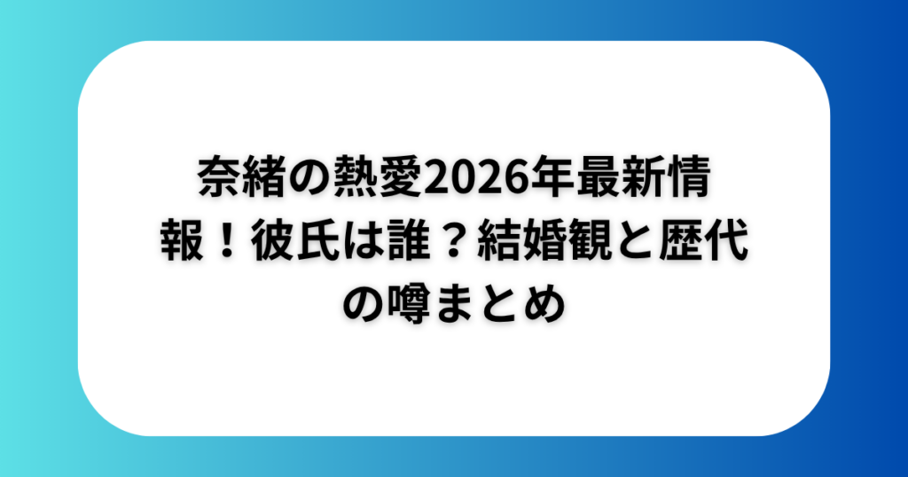 奈緒の熱愛2026年最新情報!彼氏は誰?結婚観と歴代の噂まとめ